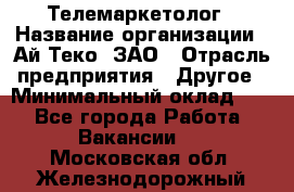 Телемаркетолог › Название организации ­ Ай-Теко, ЗАО › Отрасль предприятия ­ Другое › Минимальный оклад ­ 1 - Все города Работа » Вакансии   . Московская обл.,Железнодорожный г.